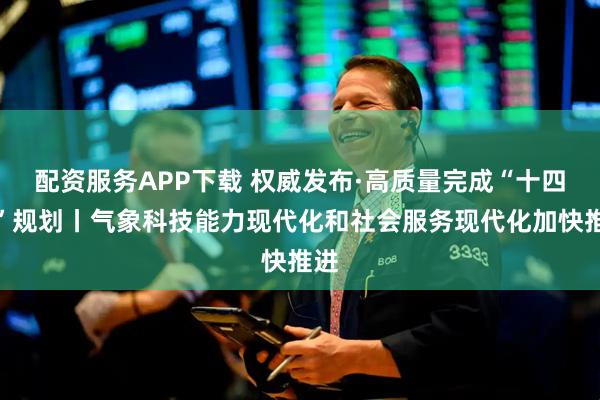 配资服务APP下载 权威发布·高质量完成“十四五”规划丨气象科技能力现代化和社会服务现代化加快推进