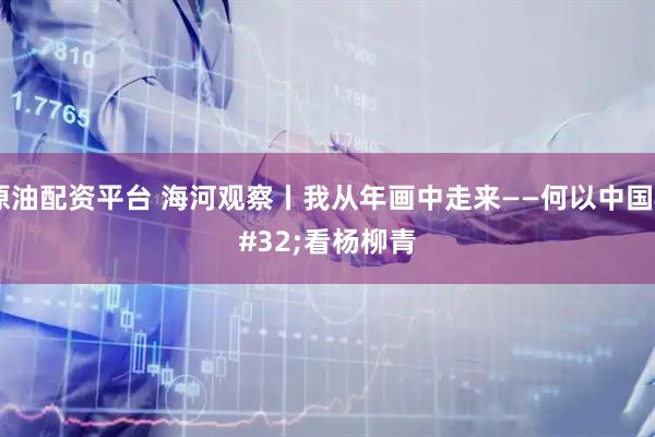 原油配资平台 海河观察丨我从年画中走来——何以中国 看杨柳青