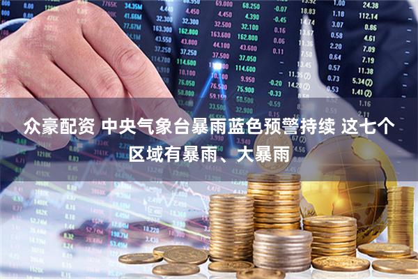 众豪配资 中央气象台暴雨蓝色预警持续 这七个区域有暴雨、大暴雨