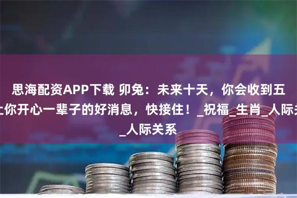 思海配资APP下载 卯兔：未来十天，你会收到五个让你开心一辈子的好消息，快接住！_祝福_生肖_人际关系