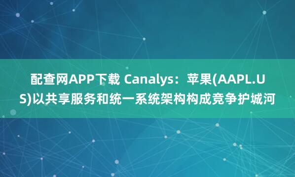 配查网APP下载 Canalys：苹果(AAPL.US)以共享服务和统一系统架构构成竞争护城河