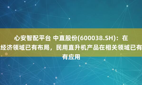 心安智配平台 中直股份(600038.SH)：在低空经济领域已有布局，民用直升机产品在相关领域已有应用