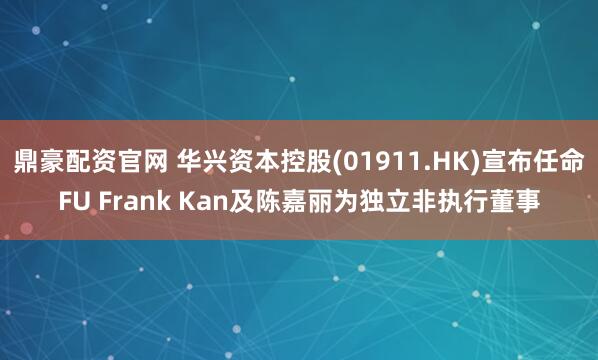 鼎豪配资官网 华兴资本控股(01911.HK)宣布任命FU Frank Kan及陈嘉丽为独立非执行董事