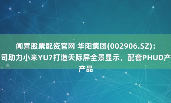 闻喜股票配资官网 华阳集团(002906.SZ)：公司助力小米YU7打造天际屏全景显示，配套PHUD产品