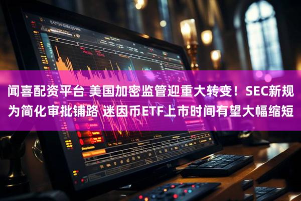 闻喜配资平台 美国加密监管迎重大转变！SEC新规为简化审批铺路 迷因币ETF上市时间有望大幅缩短