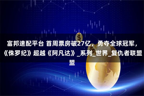 富邦速配平台 首周票房破27亿，勇夺全球冠军，《侏罗纪》超越《阿凡达》_系列_世界_复仇者联盟
