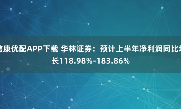 信康优配APP下载 华林证券：预计上半年净利润同比增长118.98%-183.86%
