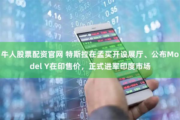 牛人股票配资官网 特斯拉在孟买开设展厅、公布Model Y在印售价，正式进军印度市场