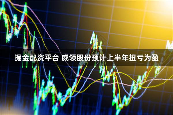 掘金配资平台 威领股份预计上半年扭亏为盈