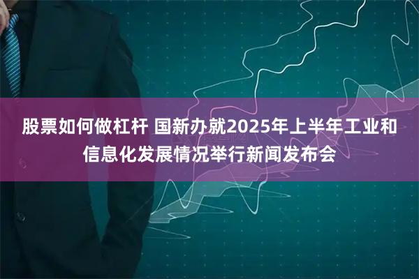 股票如何做杠杆 国新办就2025年上半年工业和信息化发展情况举行新闻发布会