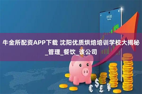 牛金所配资APP下载 沈阳优质烘焙培训学校大揭秘_管理_餐饮_该公司