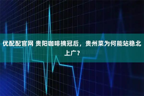 优配配官网 贵阳咖啡摘冠后，贵州菜为何能站稳北上广？