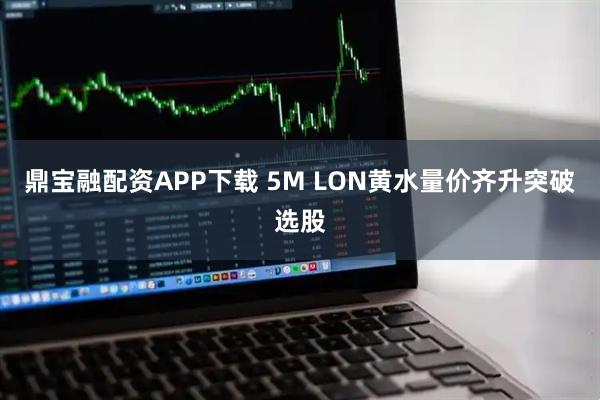鼎宝融配资APP下载 5M LON黄水量价齐升突破选股