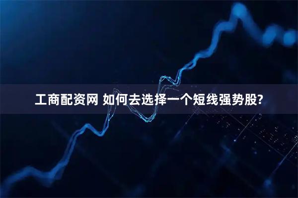 工商配资网 如何去选择一个短线强势股?