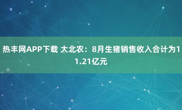 热丰网APP下载 大北农：8月生猪销售收入合计为11.21亿元