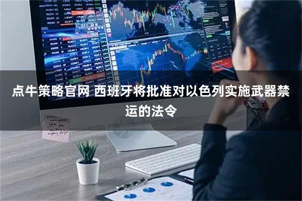 点牛策略官网 西班牙将批准对以色列实施武器禁运的法令