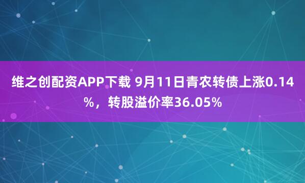 维之创配资APP下载 9月11日青农转债上涨0.14%，转股溢价率36.05%