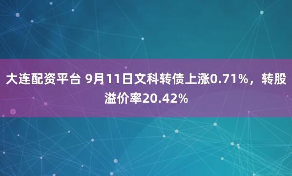 大连配资平台 9月11日文科转债上涨0.71%，转股溢价率20.42%
