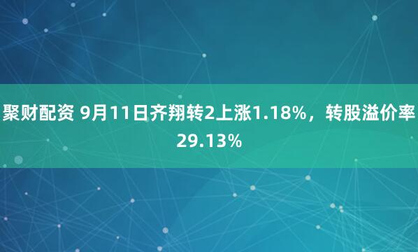 聚财配资 9月11日齐翔转2上涨1.18%，转股溢价率29.13%
