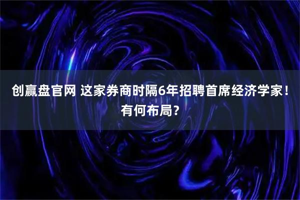 创赢盘官网 这家券商时隔6年招聘首席经济学家！有何布局？