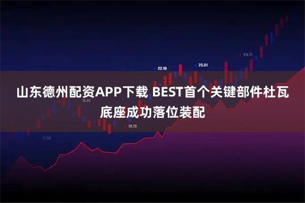 山东德州配资APP下载 BEST首个关键部件杜瓦底座成功落位装配