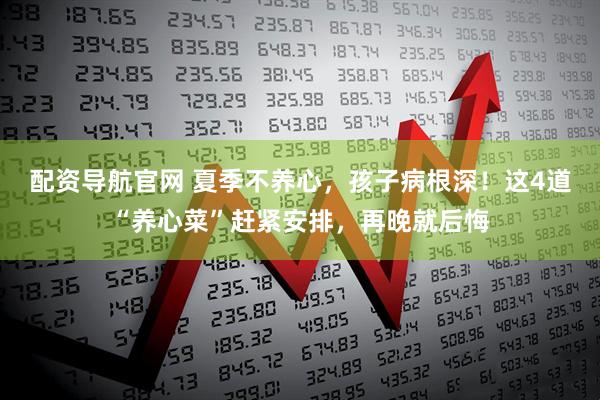 配资导航官网 夏季不养心，孩子病根深！这4道“养心菜”赶紧安排，再晚就后悔