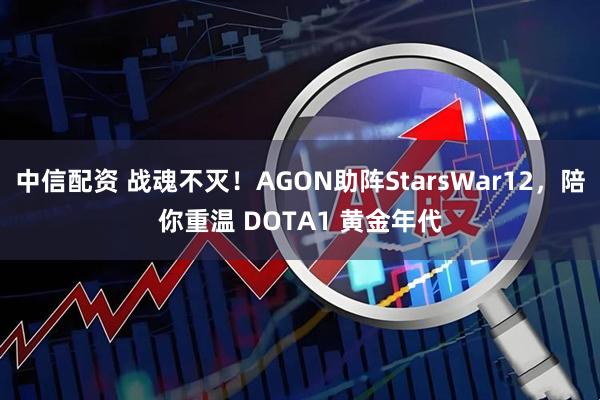 中信配资 战魂不灭！AGON助阵StarsWar12，陪你重温 DOTA1 黄金年代
