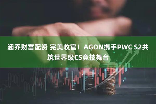 涵乔财富配资 完美收官！AGON携手PWC S2共筑世界级CS竞技舞台