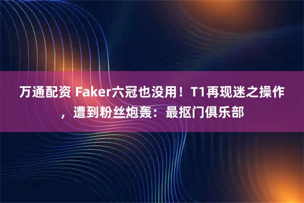 万通配资 Faker六冠也没用！T1再现迷之操作，遭到粉丝炮轰：最抠门俱乐部
