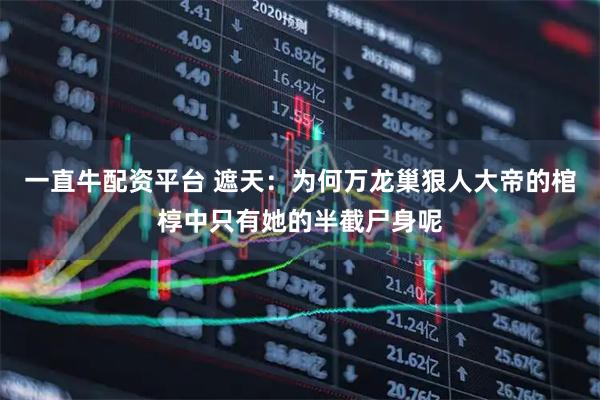 一直牛配资平台 遮天：为何万龙巢狠人大帝的棺椁中只有她的半截尸身呢