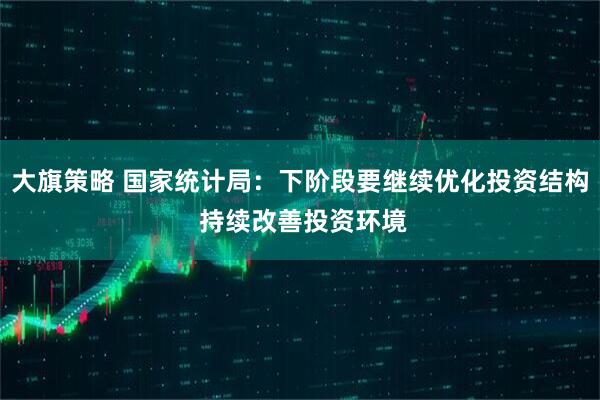 大旗策略 国家统计局：下阶段要继续优化投资结构 持续改善投资环境