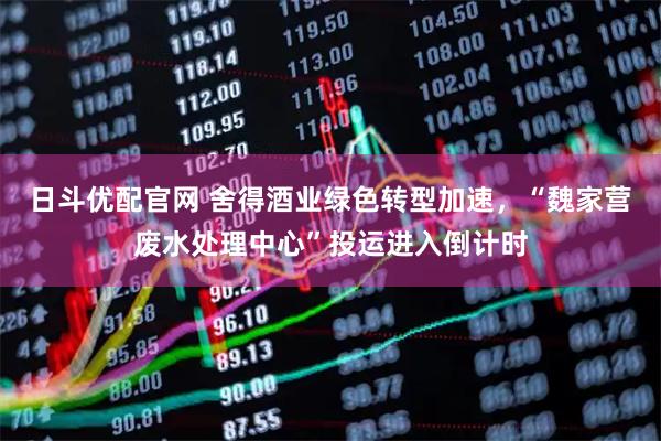 日斗优配官网 舍得酒业绿色转型加速，“魏家营废水处理中心”投运进入倒计时