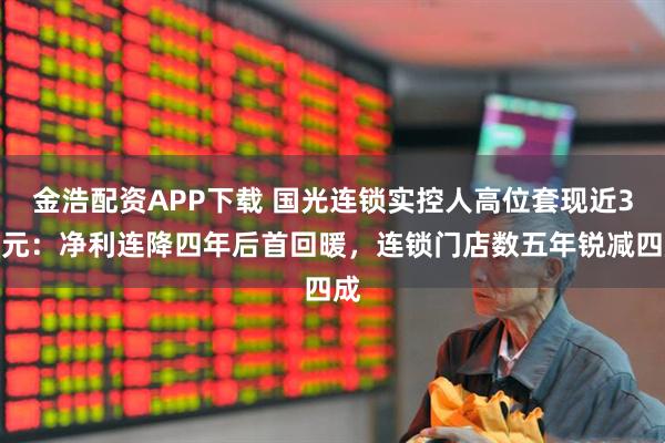 金浩配资APP下载 国光连锁实控人高位套现近3亿元：净利连降四年后首回暖，连锁门店数五年锐减四成