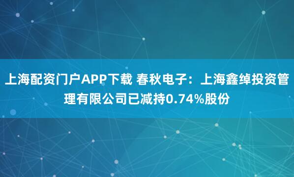 上海配资门户APP下载 春秋电子：上海鑫绰投资管理有限公司已减持0.74%股份