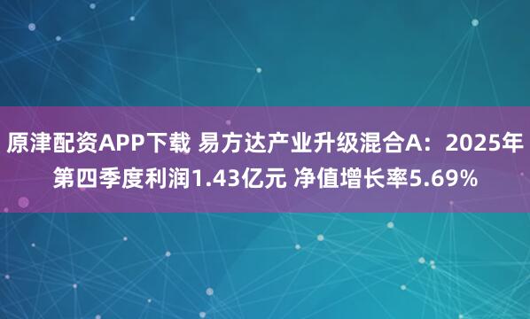 原津配资APP下载 易方达产业升级混合A：2025年第四季度利润1.43亿元 净值增长率5.69%