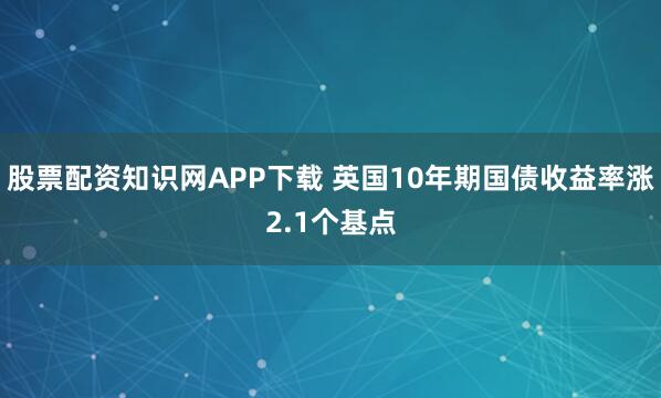 股票配资知识网APP下载 英国10年期国债收益率涨2.1个基点