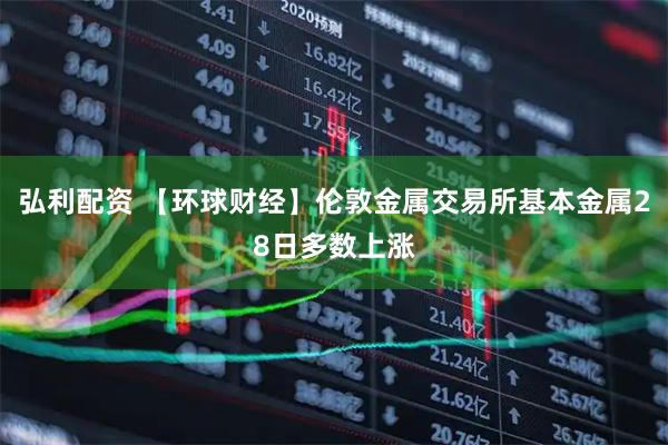 弘利配资 【环球财经】伦敦金属交易所基本金属28日多数上涨