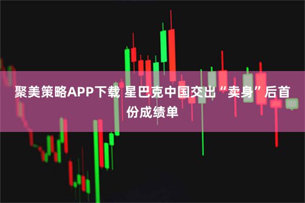 聚美策略APP下载 星巴克中国交出“卖身”后首份成绩单