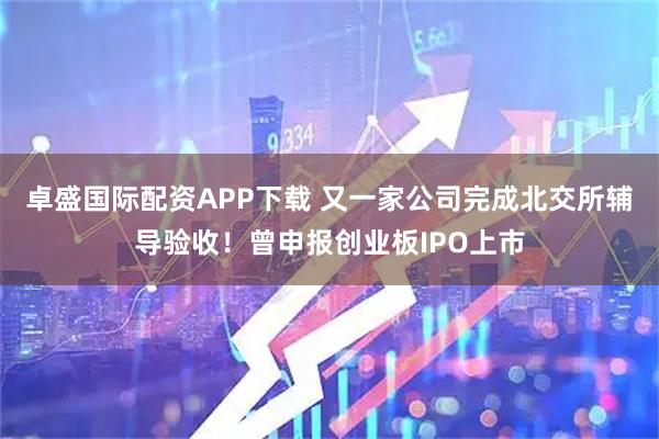 卓盛国际配资APP下载 又一家公司完成北交所辅导验收！曾申报创业板IPO上市