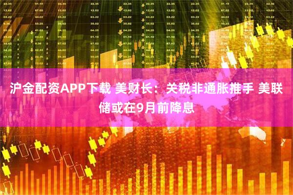 沪金配资APP下载 美财长：关税非通胀推手 美联储或在9月前降息