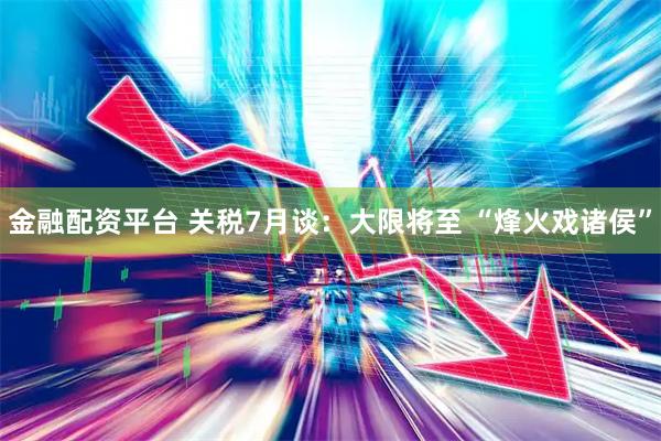 金融配资平台 关税7月谈：大限将至 “烽火戏诸侯”
