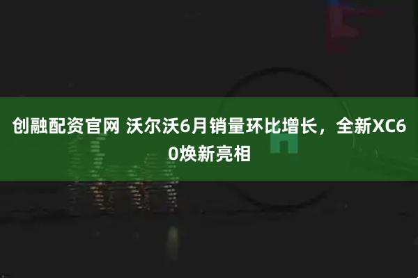 创融配资官网 沃尔沃6月销量环比增长，全新XC60焕新亮相