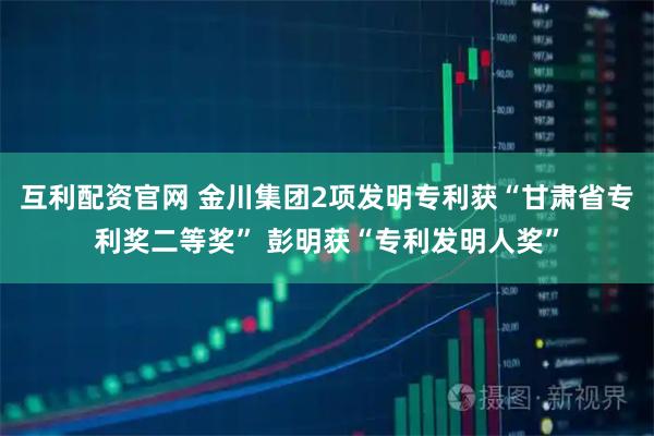 互利配资官网 金川集团2项发明专利获“甘肃省专利奖二等奖” 彭明获“专利发明人奖”