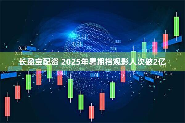 长盈宝配资 2025年暑期档观影人次破2亿
