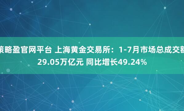 策略盈官网平台 上海黄金交易所：1-7月市场总成交额29.05万亿元 同比增长49.24%