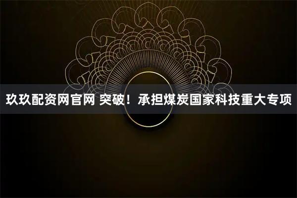 玖玖配资网官网 突破！承担煤炭国家科技重大专项