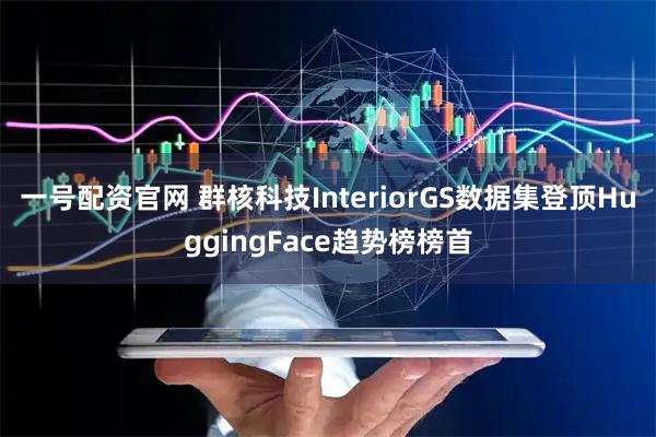 一号配资官网 群核科技InteriorGS数据集登顶HuggingFace趋势榜榜首