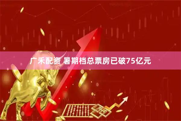 广禾配资 暑期档总票房已破75亿元