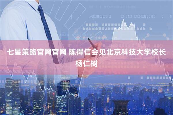 七星策略官网官网 陈得信会见北京科技大学校长杨仁树