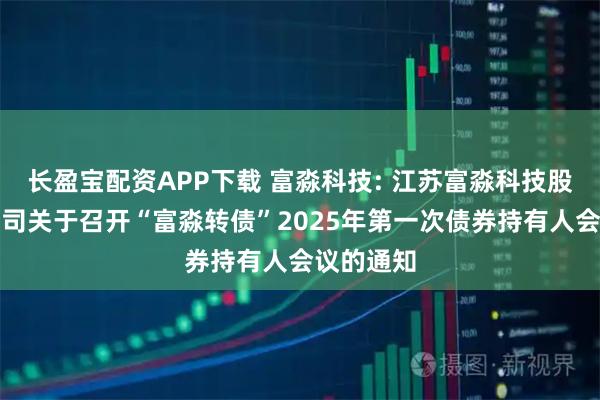 长盈宝配资APP下载 富淼科技: 江苏富淼科技股份有限公司关于召开“富淼转债”2025年第一次债券持有人会议的通知